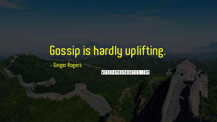 Ginger Rogers Quotes: Gossip is hardly uplifting.