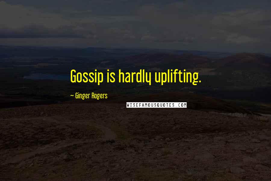 Ginger Rogers Quotes: Gossip is hardly uplifting.