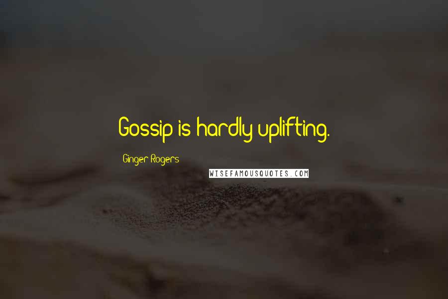 Ginger Rogers Quotes: Gossip is hardly uplifting.