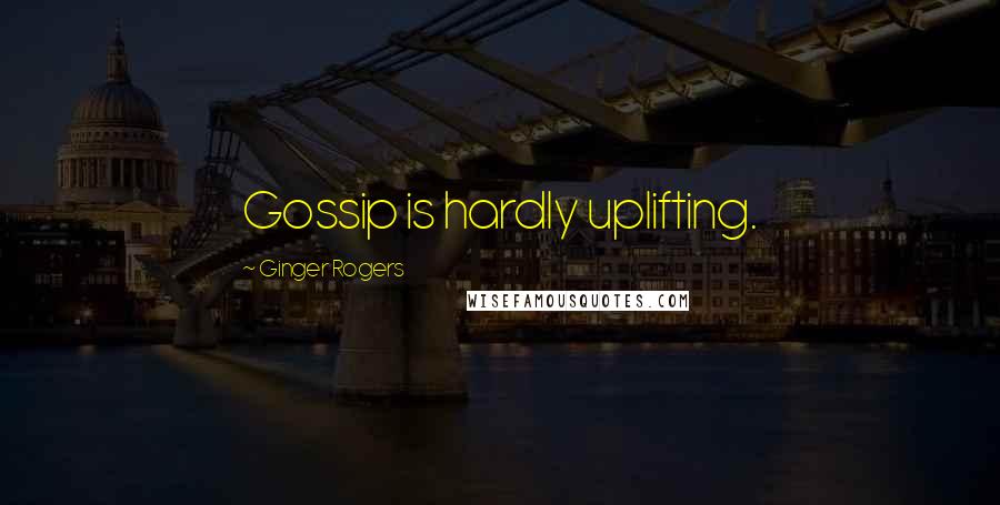 Ginger Rogers Quotes: Gossip is hardly uplifting.