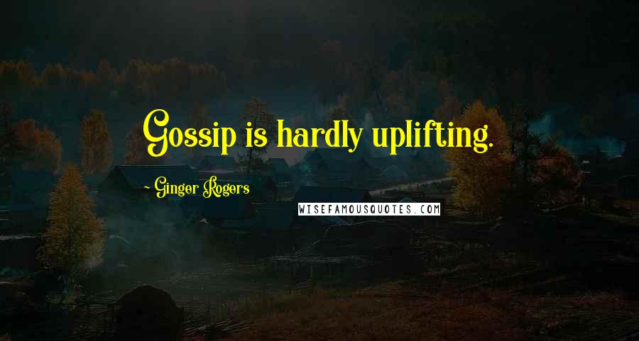 Ginger Rogers Quotes: Gossip is hardly uplifting.