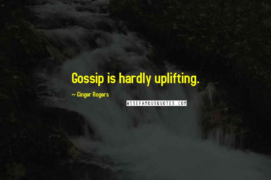 Ginger Rogers Quotes: Gossip is hardly uplifting.