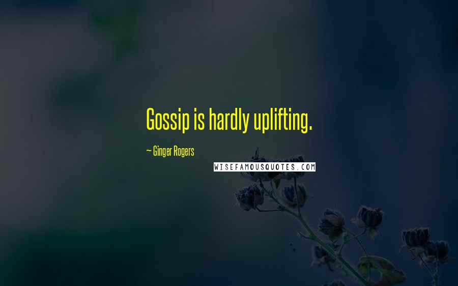 Ginger Rogers Quotes: Gossip is hardly uplifting.