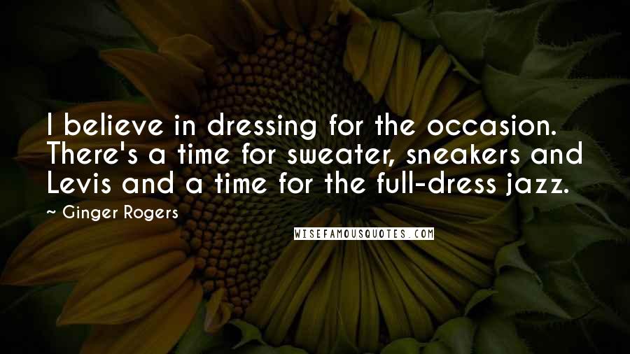 Ginger Rogers Quotes: I believe in dressing for the occasion. There's a time for sweater, sneakers and Levis and a time for the full-dress jazz.