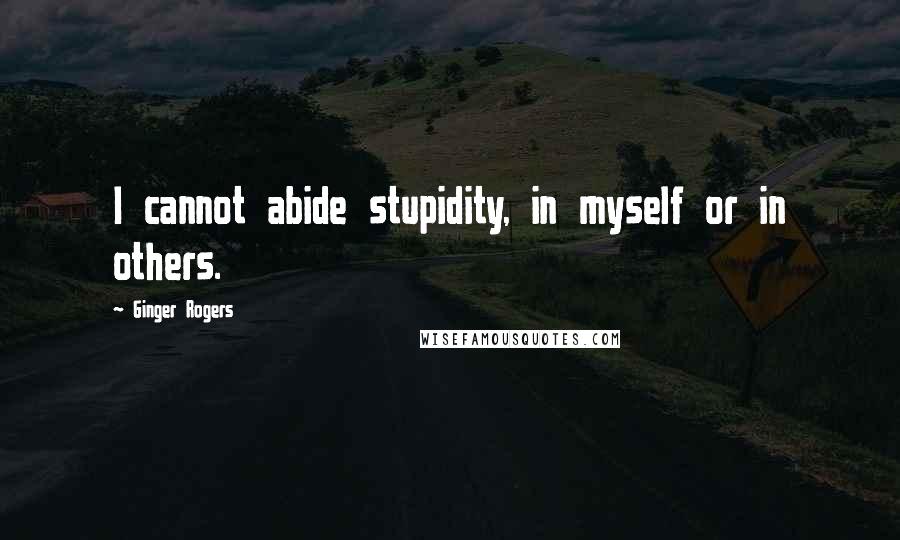 Ginger Rogers Quotes: I cannot abide stupidity, in myself or in others.