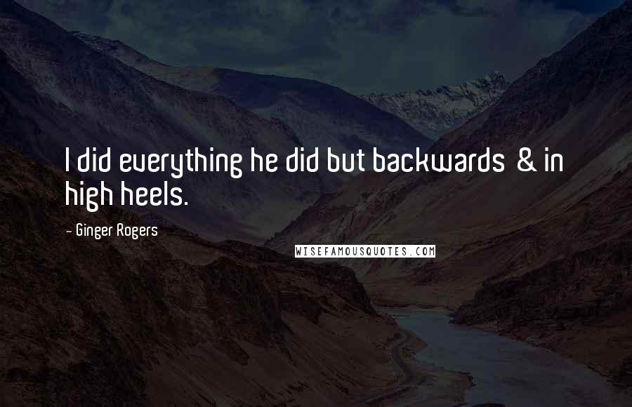 Ginger Rogers Quotes: I did everything he did but backwards & in high heels.