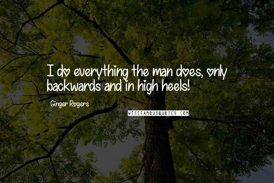 Ginger Rogers Quotes: I do everything the man does, only backwards and in high heels!