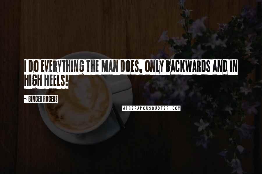 Ginger Rogers Quotes: I do everything the man does, only backwards and in high heels!