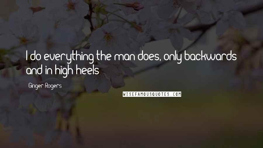 Ginger Rogers Quotes: I do everything the man does, only backwards and in high heels!