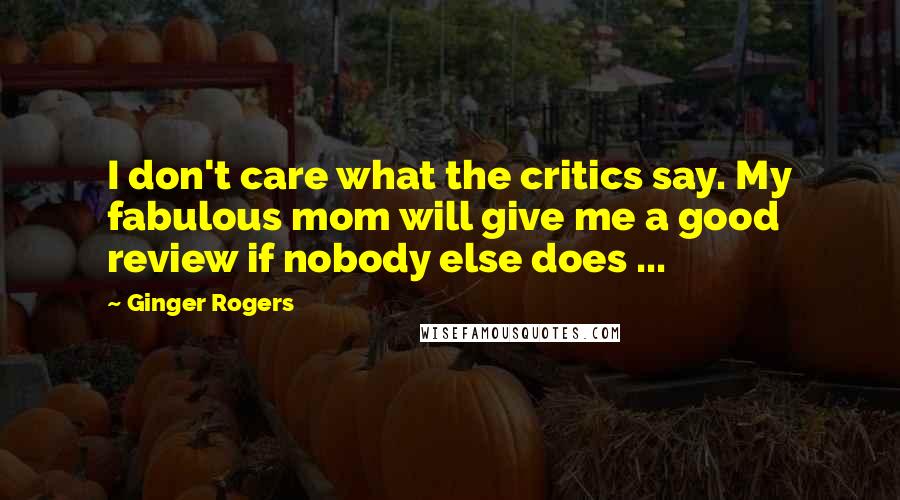 Ginger Rogers Quotes: I don't care what the critics say. My fabulous mom will give me a good review if nobody else does ...