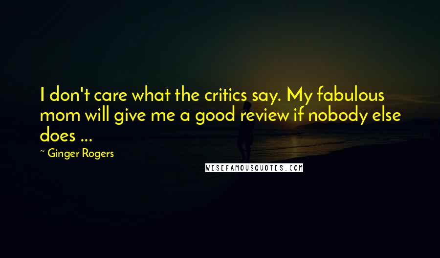 Ginger Rogers Quotes: I don't care what the critics say. My fabulous mom will give me a good review if nobody else does ...