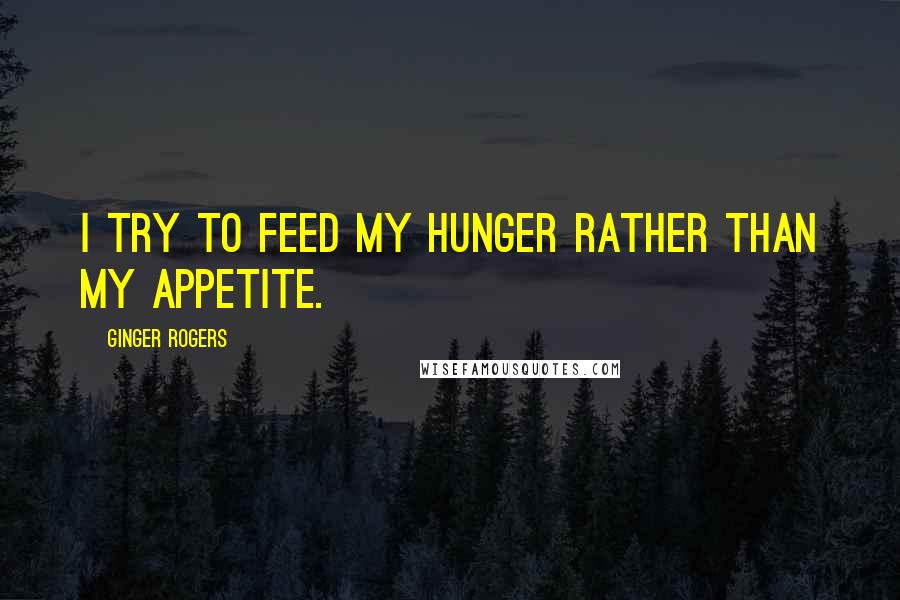 Ginger Rogers Quotes: I try to feed my hunger rather than my appetite.