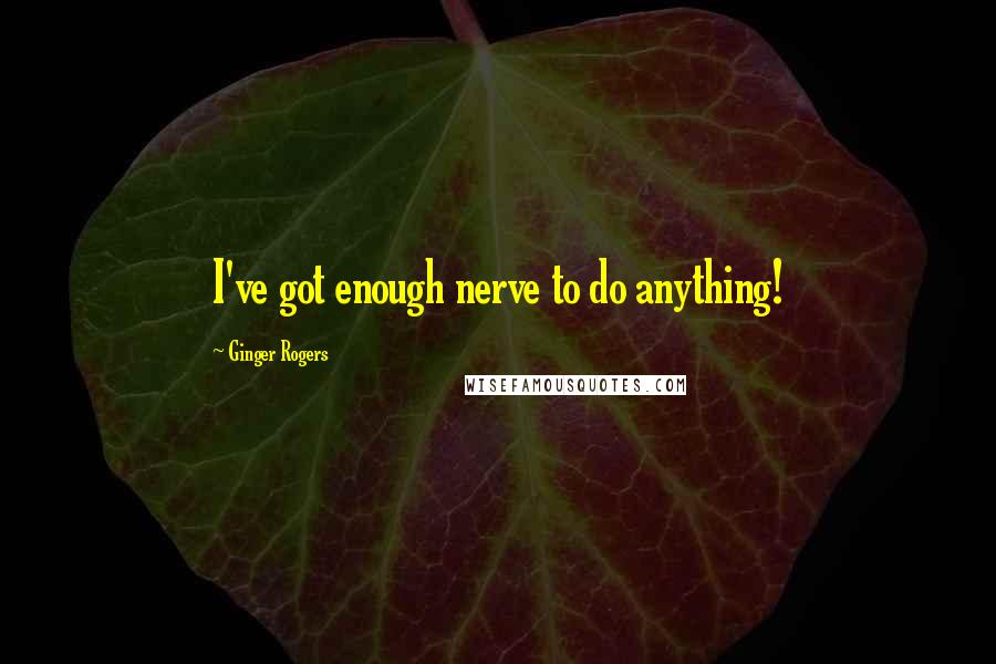 Ginger Rogers Quotes: I've got enough nerve to do anything!