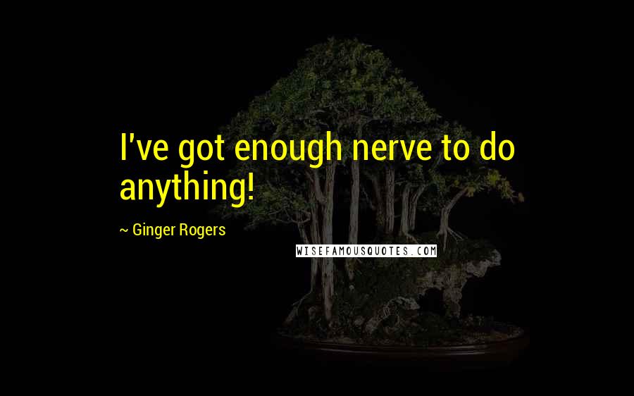 Ginger Rogers Quotes: I've got enough nerve to do anything!