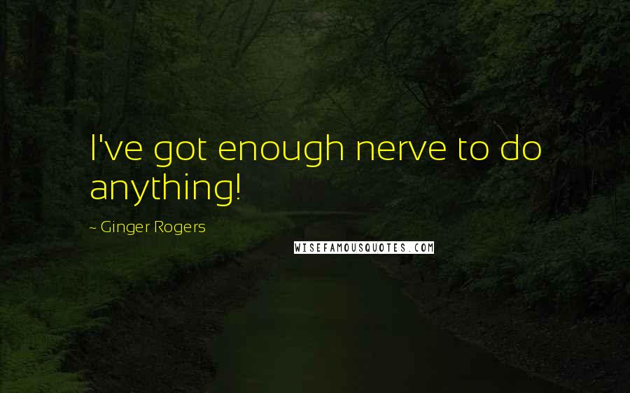 Ginger Rogers Quotes: I've got enough nerve to do anything!