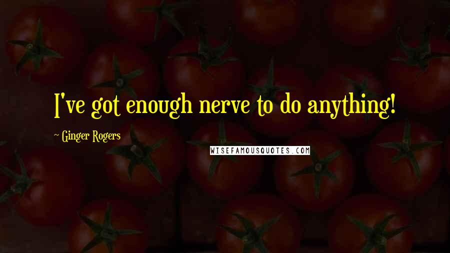 Ginger Rogers Quotes: I've got enough nerve to do anything!