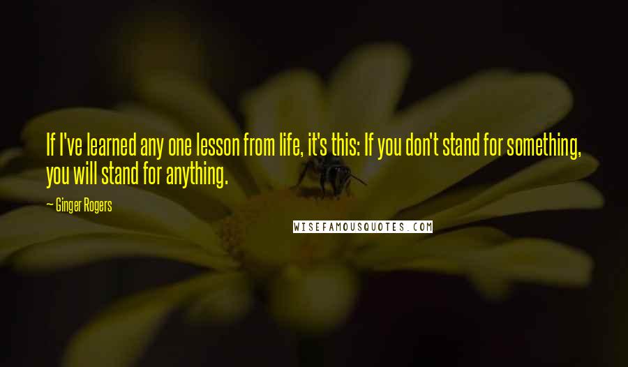 Ginger Rogers Quotes: If I've learned any one lesson from life, it's this: If you don't stand for something, you will stand for anything.