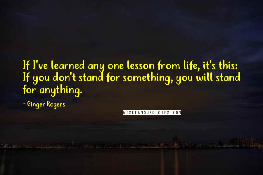 Ginger Rogers Quotes: If I've learned any one lesson from life, it's this: If you don't stand for something, you will stand for anything.
