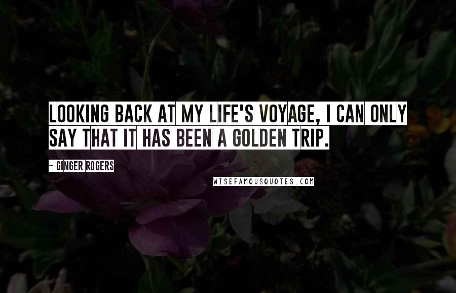 Ginger Rogers Quotes: Looking back at my life's voyage, I can only say that it has been a golden trip.