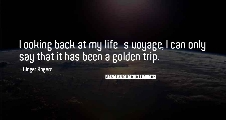 Ginger Rogers Quotes: Looking back at my life's voyage, I can only say that it has been a golden trip.