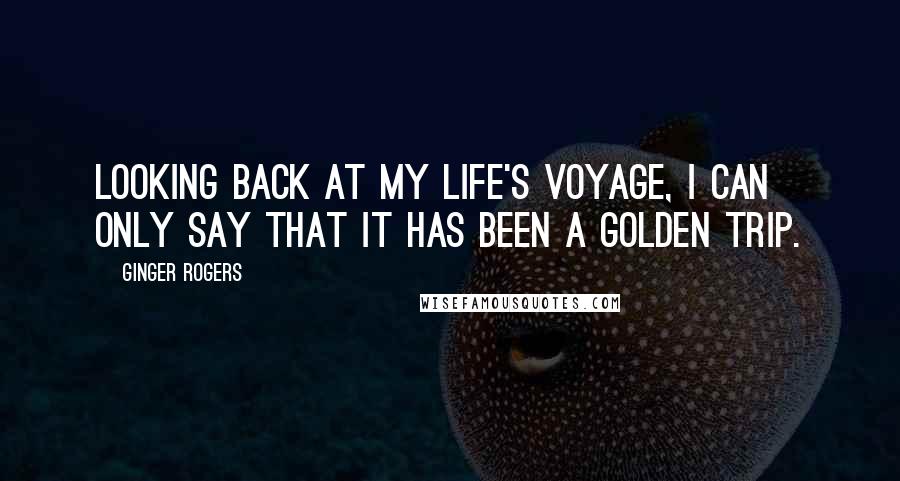 Ginger Rogers Quotes: Looking back at my life's voyage, I can only say that it has been a golden trip.