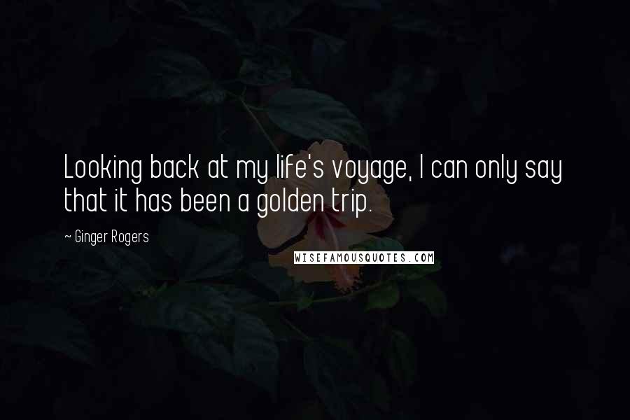 Ginger Rogers Quotes: Looking back at my life's voyage, I can only say that it has been a golden trip.