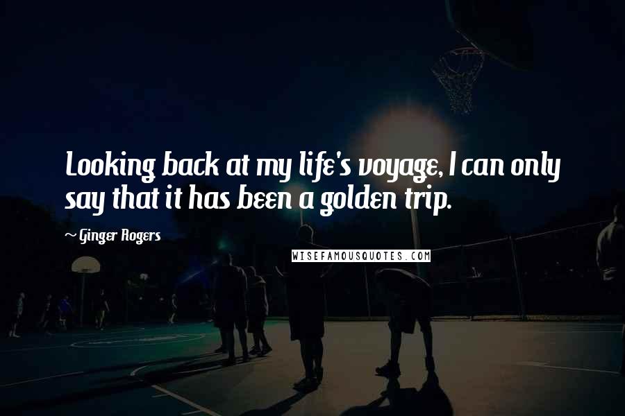 Ginger Rogers Quotes: Looking back at my life's voyage, I can only say that it has been a golden trip.