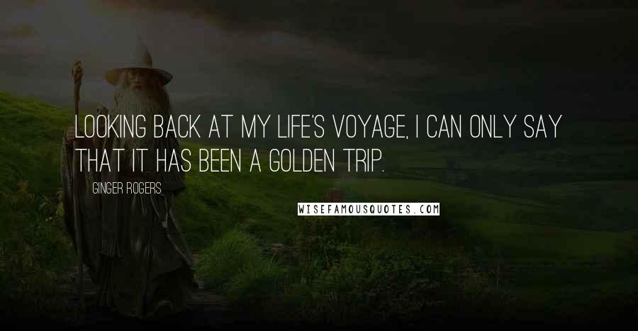 Ginger Rogers Quotes: Looking back at my life's voyage, I can only say that it has been a golden trip.