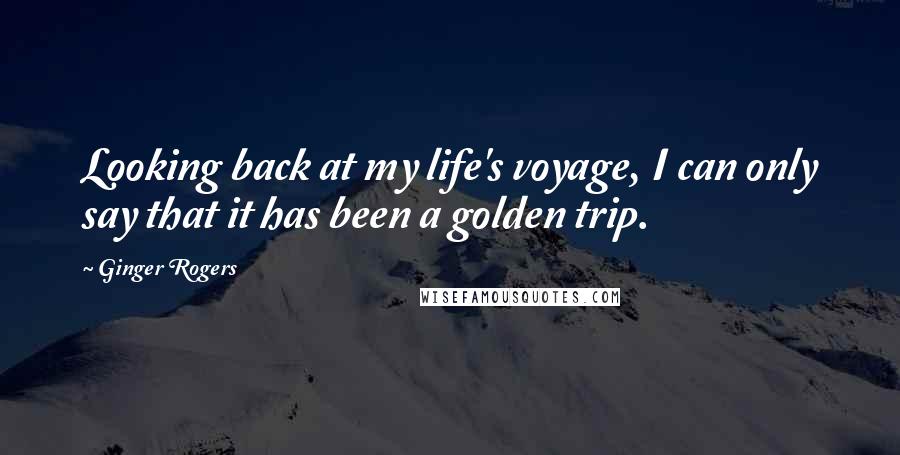 Ginger Rogers Quotes: Looking back at my life's voyage, I can only say that it has been a golden trip.