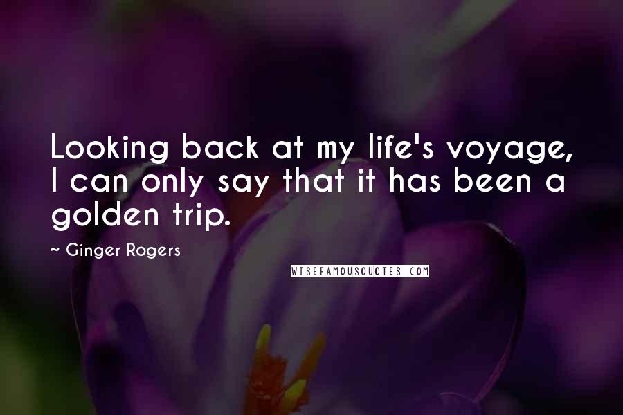 Ginger Rogers Quotes: Looking back at my life's voyage, I can only say that it has been a golden trip.