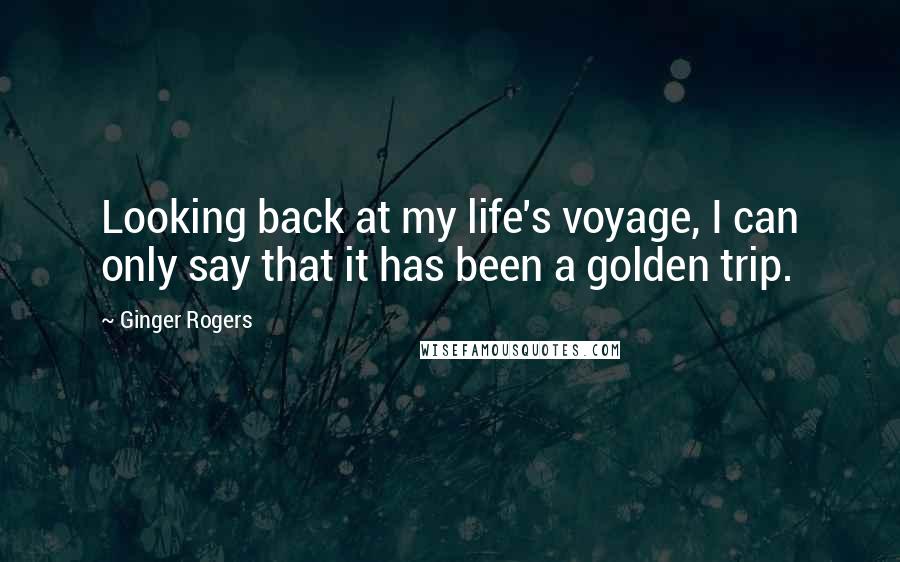 Ginger Rogers Quotes: Looking back at my life's voyage, I can only say that it has been a golden trip.