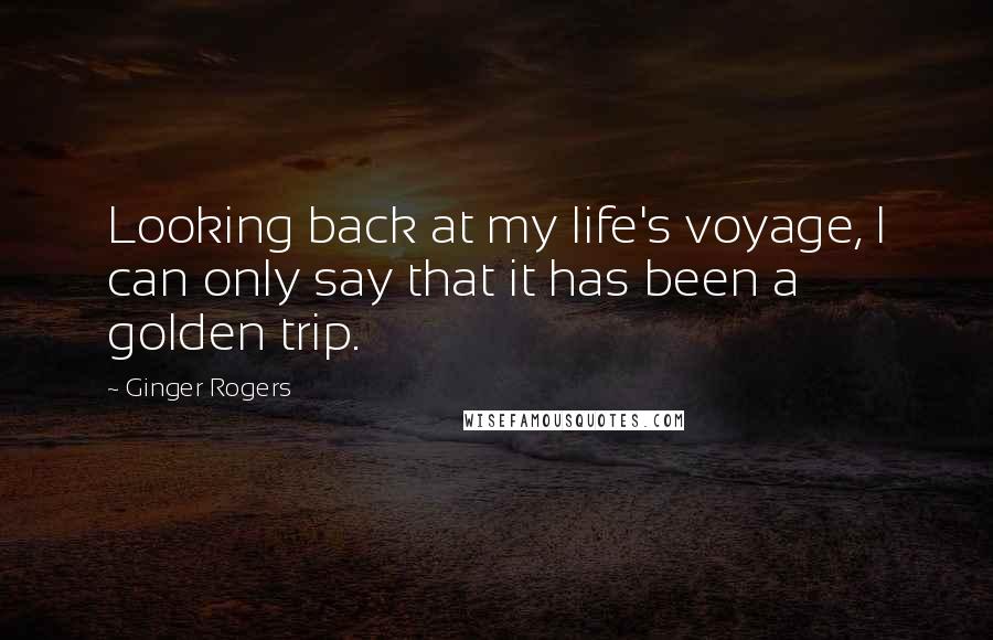 Ginger Rogers Quotes: Looking back at my life's voyage, I can only say that it has been a golden trip.