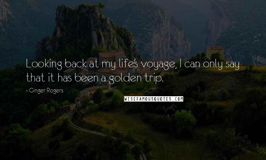 Ginger Rogers Quotes: Looking back at my life's voyage, I can only say that it has been a golden trip.