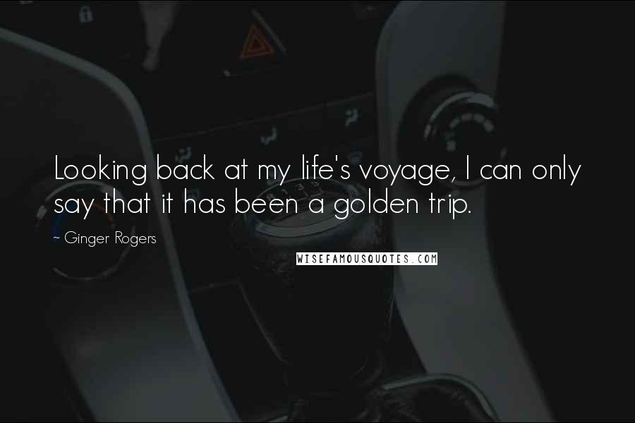 Ginger Rogers Quotes: Looking back at my life's voyage, I can only say that it has been a golden trip.