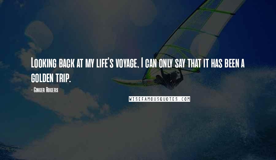 Ginger Rogers Quotes: Looking back at my life's voyage, I can only say that it has been a golden trip.