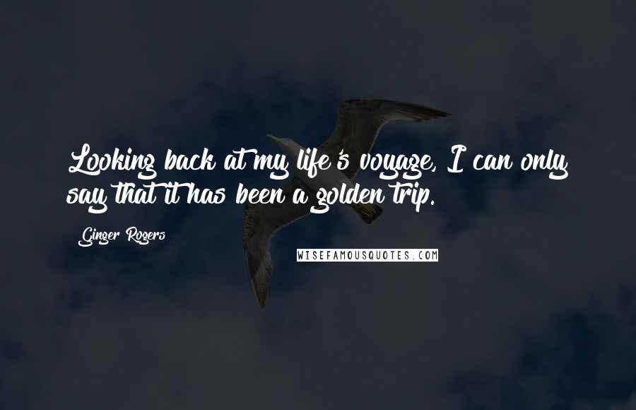 Ginger Rogers Quotes: Looking back at my life's voyage, I can only say that it has been a golden trip.