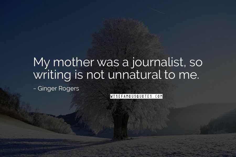 Ginger Rogers Quotes: My mother was a journalist, so writing is not unnatural to me.