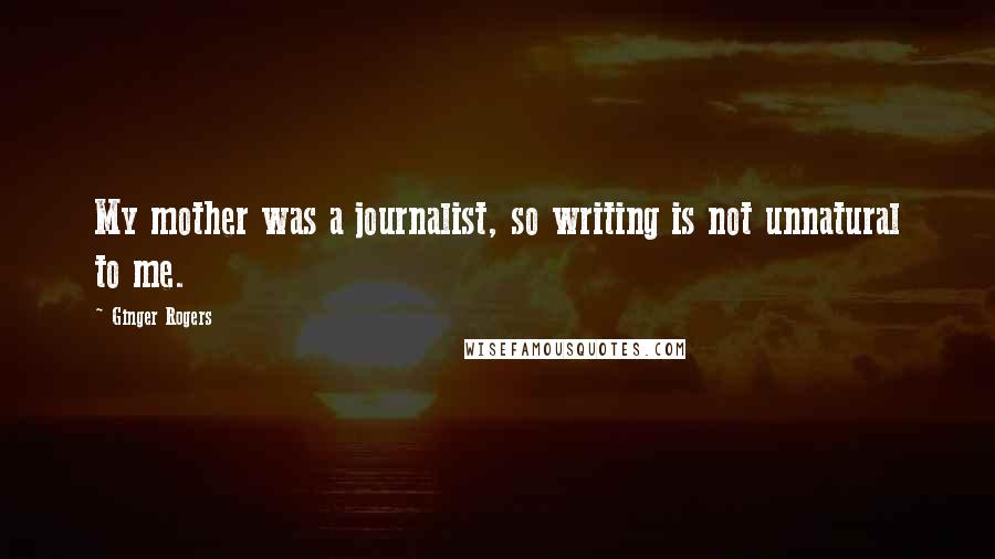 Ginger Rogers Quotes: My mother was a journalist, so writing is not unnatural to me.