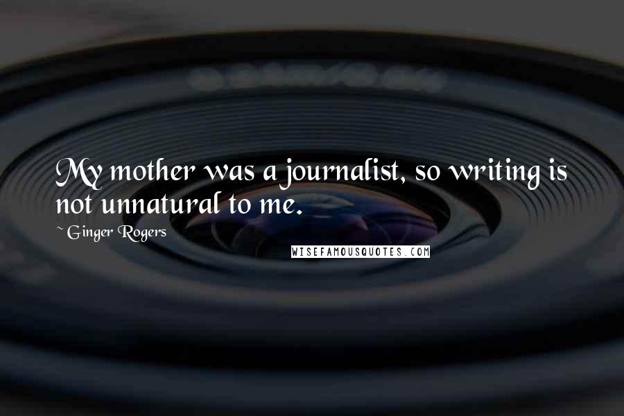 Ginger Rogers Quotes: My mother was a journalist, so writing is not unnatural to me.