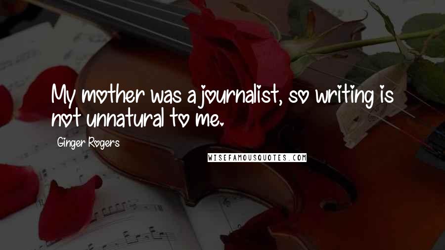 Ginger Rogers Quotes: My mother was a journalist, so writing is not unnatural to me.