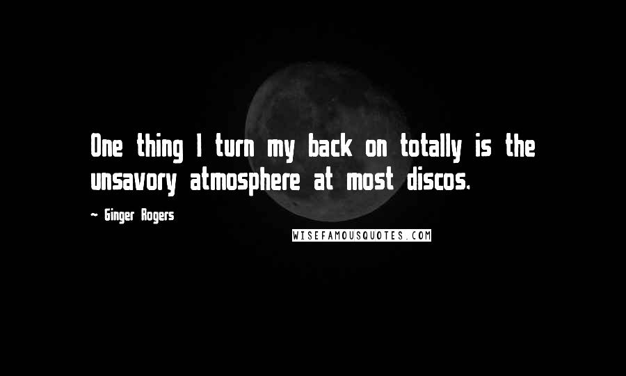 Ginger Rogers Quotes: One thing I turn my back on totally is the unsavory atmosphere at most discos.