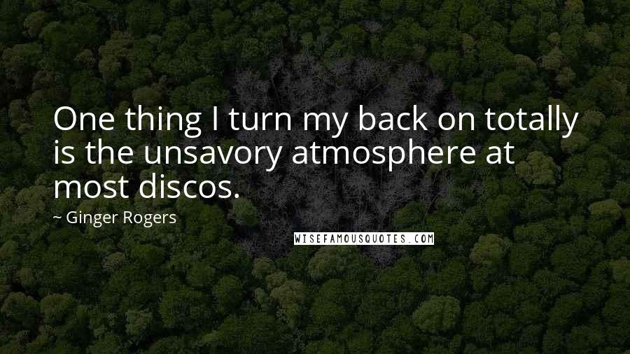 Ginger Rogers Quotes: One thing I turn my back on totally is the unsavory atmosphere at most discos.