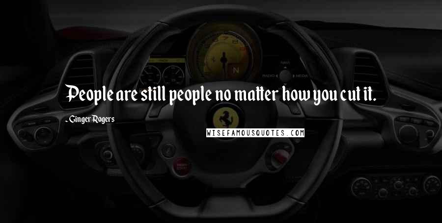 Ginger Rogers Quotes: People are still people no matter how you cut it.