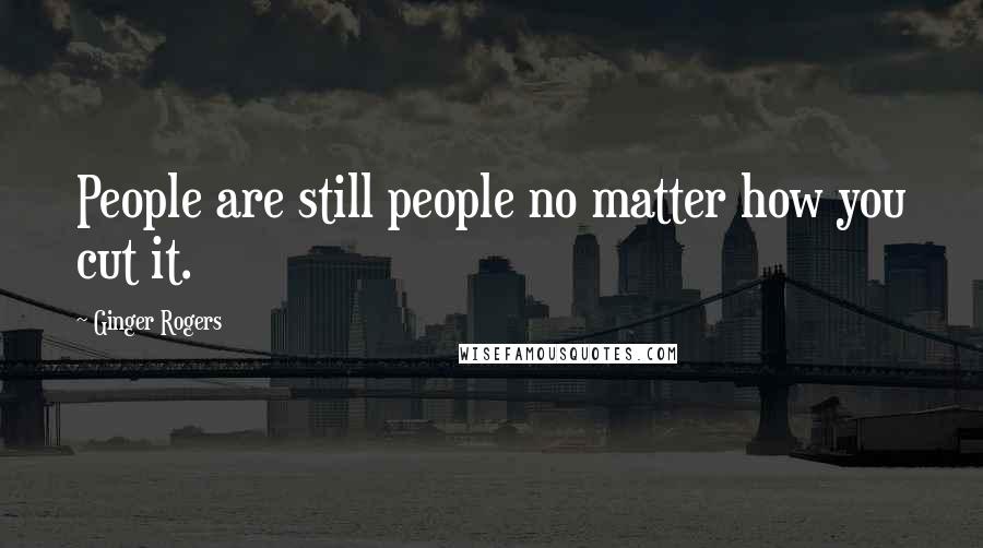 Ginger Rogers Quotes: People are still people no matter how you cut it.