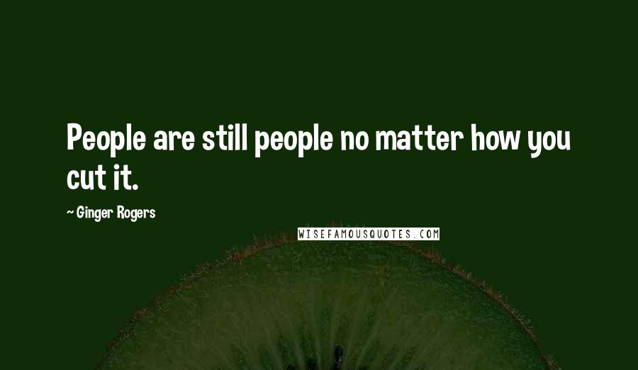 Ginger Rogers Quotes: People are still people no matter how you cut it.