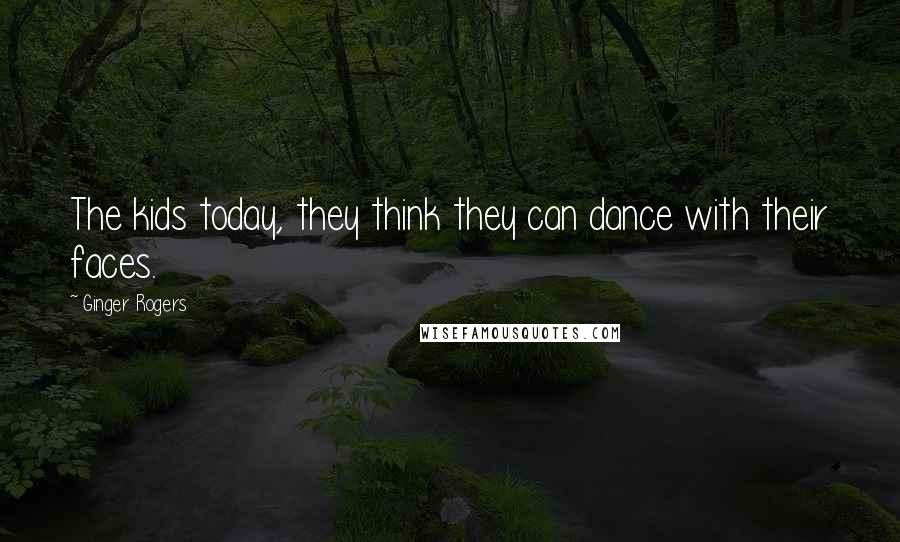 Ginger Rogers Quotes: The kids today, they think they can dance with their faces.