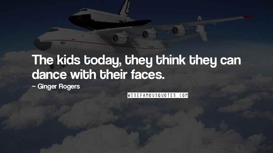 Ginger Rogers Quotes: The kids today, they think they can dance with their faces.