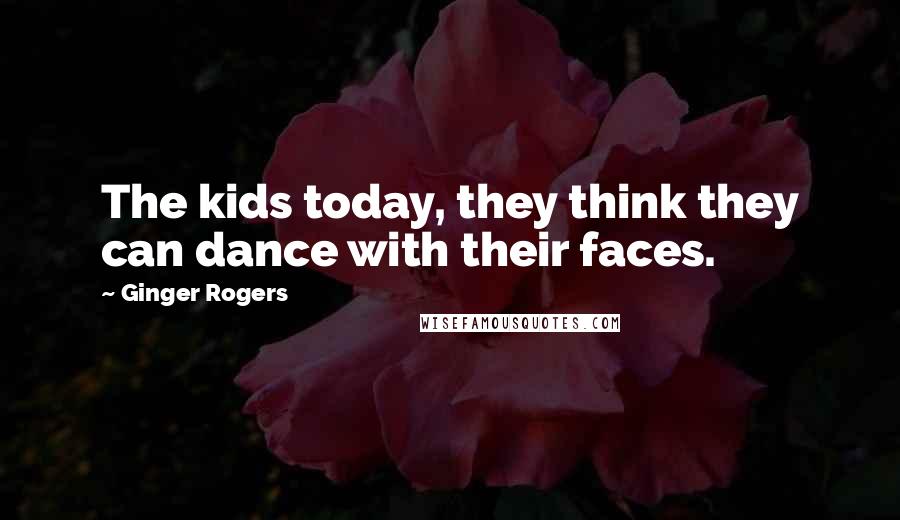 Ginger Rogers Quotes: The kids today, they think they can dance with their faces.