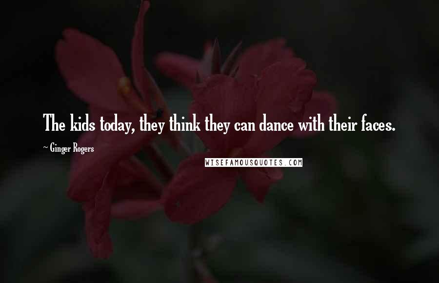 Ginger Rogers Quotes: The kids today, they think they can dance with their faces.