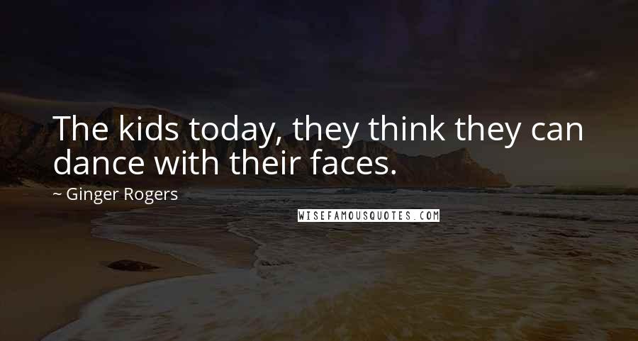 Ginger Rogers Quotes: The kids today, they think they can dance with their faces.